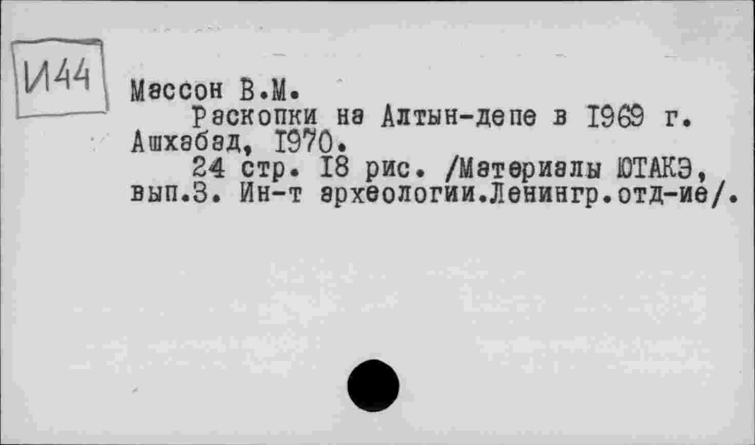 ﻿Iу ' М8СС0Н В.М.
Раскопки на Алтын-депе в 1969 г.
Ашхабад, 1970.
24 стр. 18 рис. /Материалы ЮТАКЭ, вып.З. Ин-т археологии.Ленингр.отд-ие/.